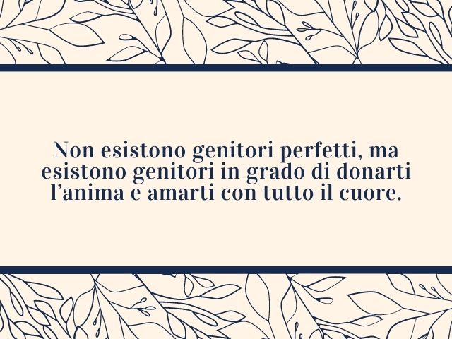 Non esistono genitori perfetti, ma esistono genitori in grado di donarti l’anima e amarti con tutto il cuore.