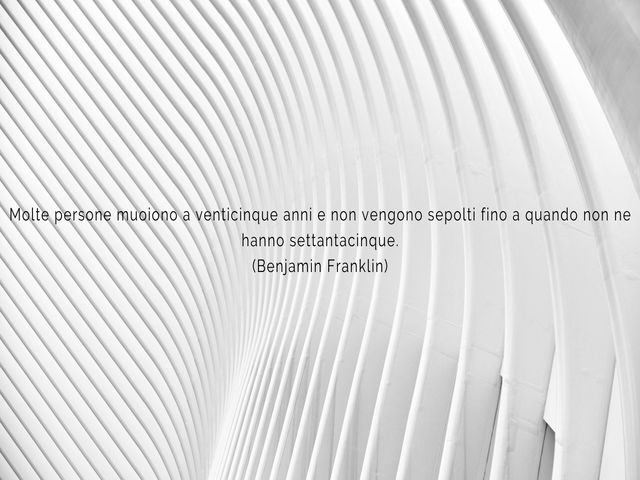 Molte persone muoiono a venticinque anni e non vengono sepolti fino a quando non ne hanno settantacinque.(Benjamin Franklin)