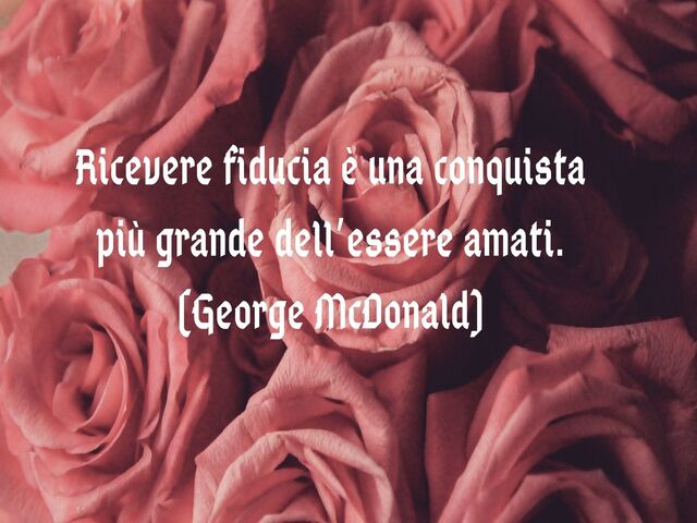 Ricevere fiducia è una conquista più grande dell’essere amati.(George McDonald)