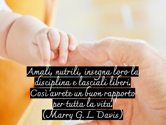 Amali, nutrili, insegna loro la disciplina e lasciali liberi. Così avrete un buon rapporto per tutta la vita.(Marry G. L. Davis)