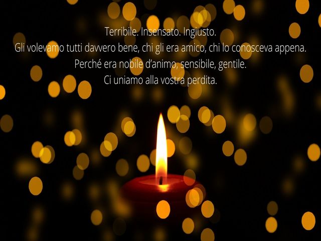 Terribile. Insensato. Ingiusto.Gli volevamo tutti davvero bene, chi gli era amico, chi lo conosceva appena.Perché era nobile d’animo, sensibile, gentile.Ci uniamo alla vostra perdita.