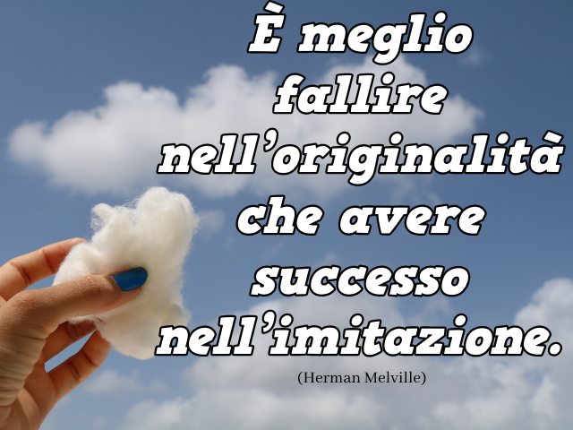 È meglio fallire nell’originalità che avere successo nell’imitazione. (Herman Melville)