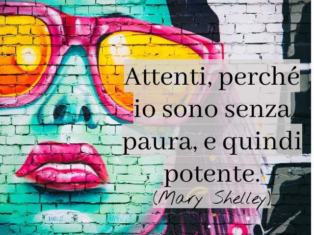Attenti, perché io sono senza paura, e quindi potente. (Mary Shelley)