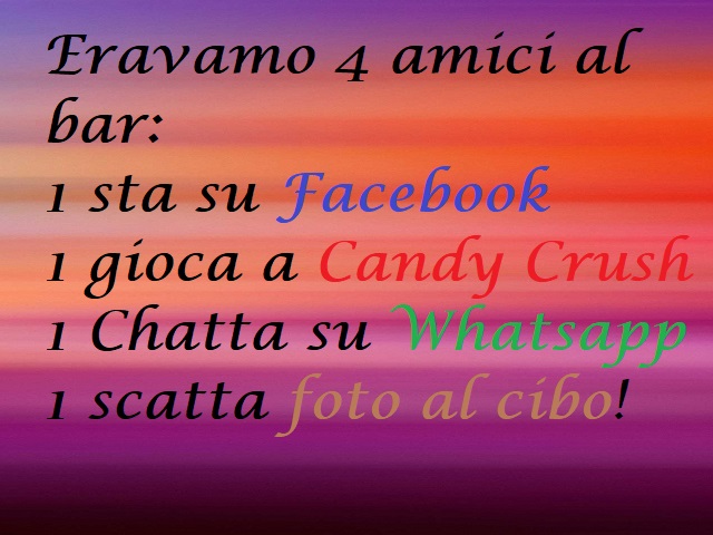 Eravamo 4 amici al bar: 1 sta su Facebook, 1 gioca a Candy Crush, 1 chatta su Whatsapp, 1 scatta foto al cibo!