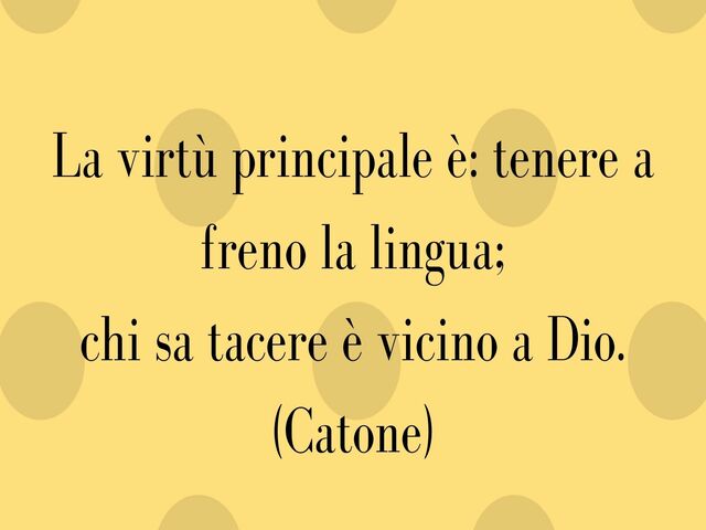 La virtù principale è: tenere a freno la lingua;chi sa tacere è vicino a Dio.(Catone)