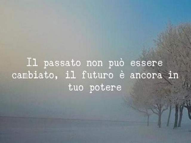 Il passato non può essere cambiato, il futuro è ancora in tuo potere.
