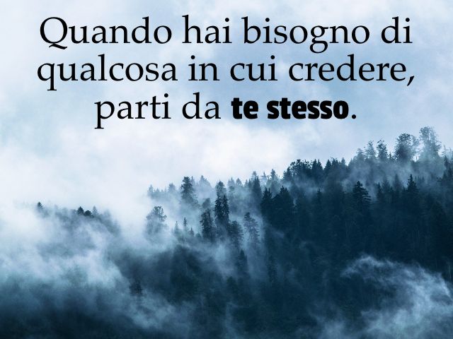 Quando hai bisogno di qualcosa in cui credere, parti da te stesso.