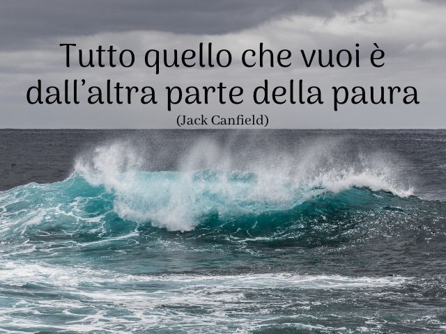 Tutto quello che vuoi è dall’altra parte della paura. (Jack Canfield)