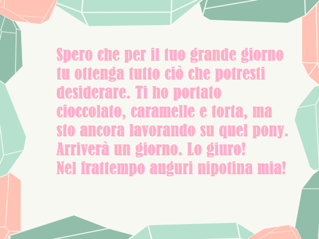 Spero che per il tuo grande giorno tu ottenga tutto ciò che potresti desiderare. Ti ho portato cioccolato, caramelle e torta, ma sto ancora lavorando su quel pony. Arriverà un giorno. Lo giuro!Nel frattempo auguri nipotina mia!