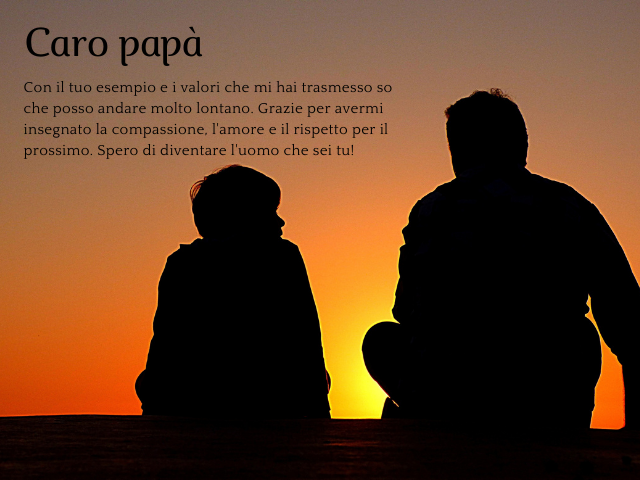 Caro papà, Con il tuo esempio e i valori che mi hai trasmesso so che posso andare molto lontano. Grazie per avermi insegnato la compassione, l'amore e il rispetto per il prossimo. Spero di diventare l'uomo che sei tu!
