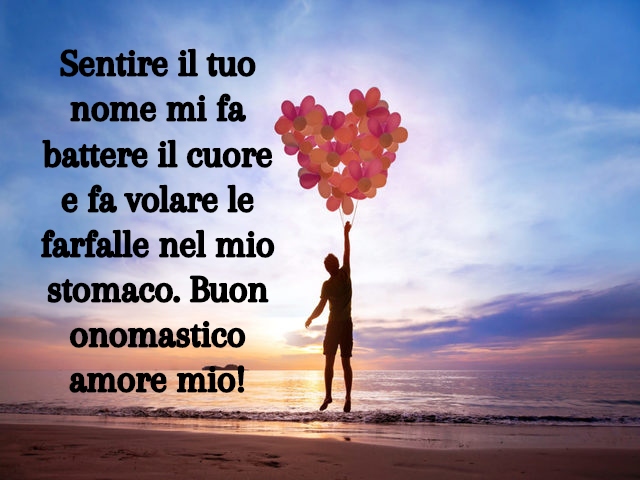 Sentire il tuo nome mi fa battere il cuore e fa volare le farfalle nel mio stomaco. Buon onomastico amore mio!