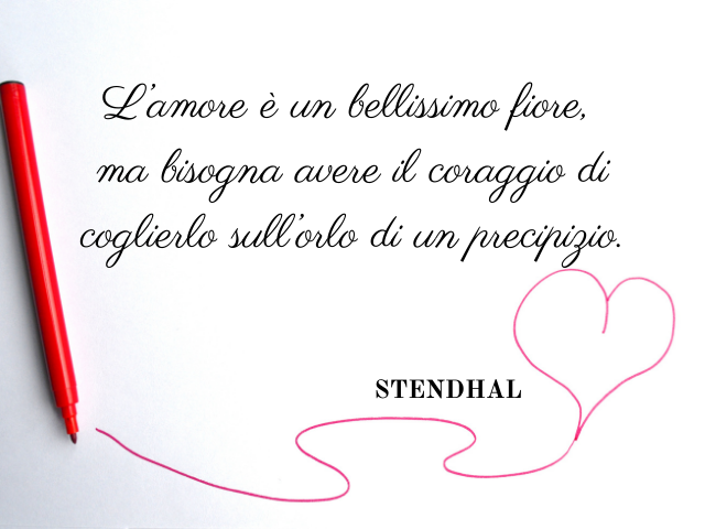 L’amore è un bellissimo fiore,ma bisogna avere il coraggio di coglierlo sull’orlo di un precipizio. Stendhal