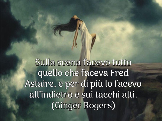 Sulla scena facevo tutto quello che faceva Fred Astaire, e per di più lo facevo all’indietro e sui tacchi alti.(Ginger Rogers)