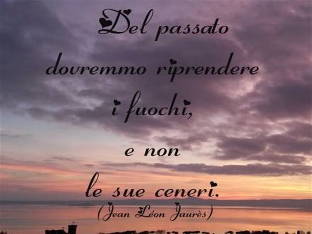 Del passato dovremmo riprender i fuochi e non le sue ceneri.(Jean Léon Juarés)
