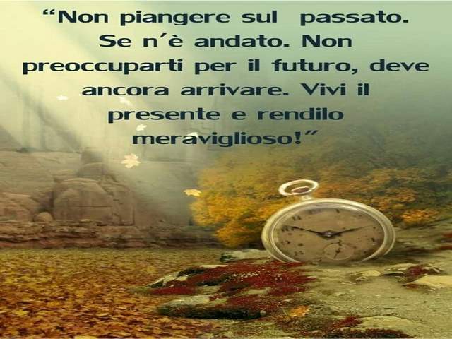 Non piangere sul passato. Se n’è andato. Non preoccuparti per il futuro, deve ancora arrivare. Vivi il presente e rendilo meraviglioso!