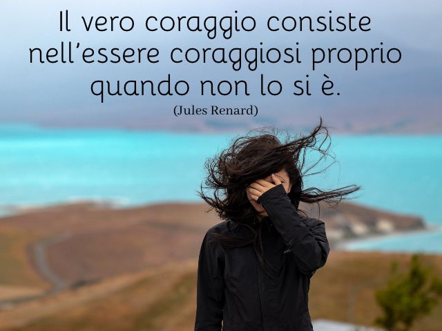 Il vero coraggio consiste nell’essere coraggiosi proprio quando non lo si è. (Jules Renard)