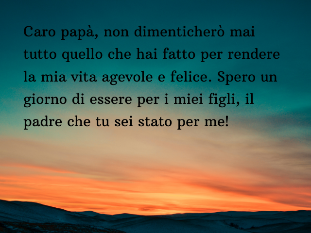 Caro papà, non dimenticherò mai tutto quello che hai fatto per rendere la mia vita agevole e felice. Spero un giorno di essere per i miei figli, il padre che tu sei stato per me!
