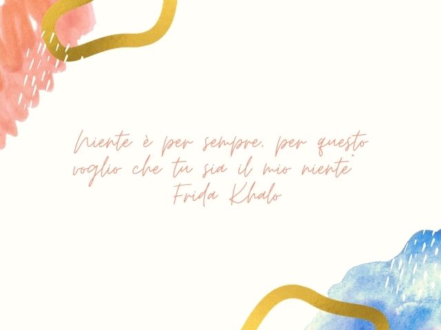 Niente è per sempre, per questo voglio che tu sia il mio niente(Frida Khalo)
