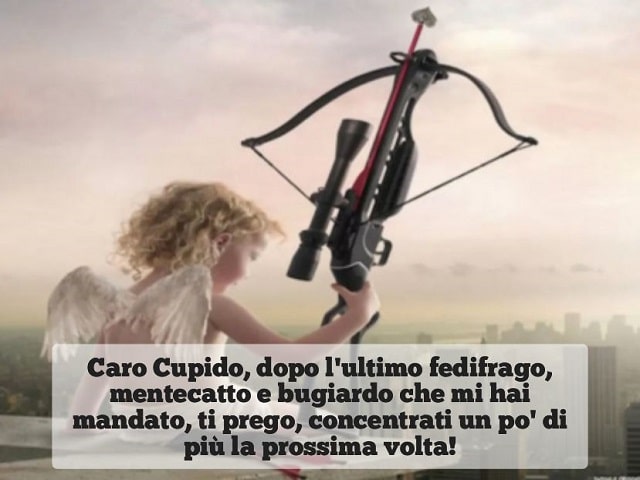 Caro Cupido, dopo l'ultimo fedifrago, mentecatto e bugiardo che mi hai mandato, ti prego, concentrati un po' di più la prossima volta!