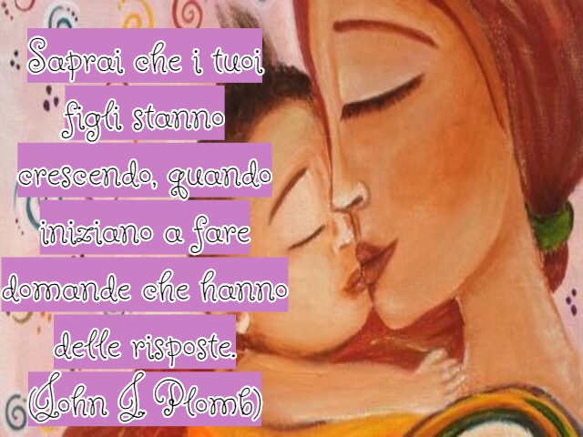 Saprai che i tuoi figli stanno crescendo, quando iniziano a fare domande che hanno delle risposte.(John J. Plomb)