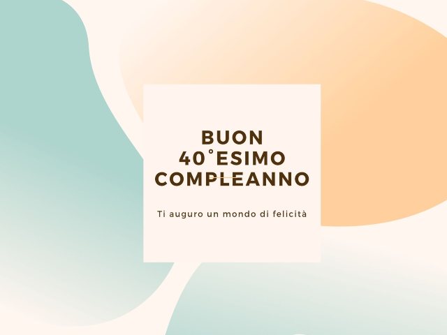 Buon 40° esimo compleanno Ti auguro un mondo di felicità