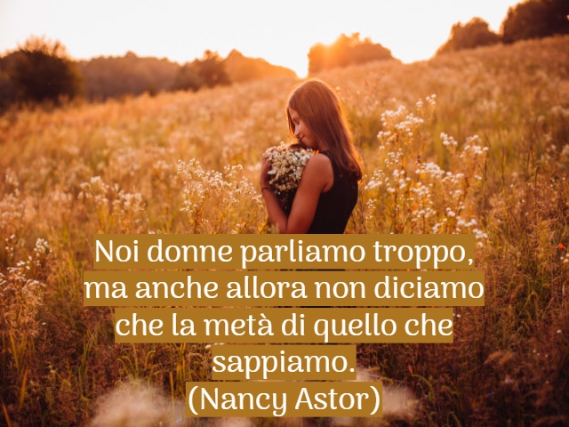 Noi donne parliamo troppo, ma anche allora non diciamo che la metà di quello che sappiamo.(Nancy Astor)