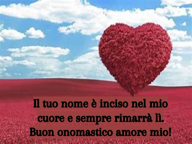 Il tuo nome è inciso nel mio cuore e sempre rimarrà lì. Buon onomastico amore mio!