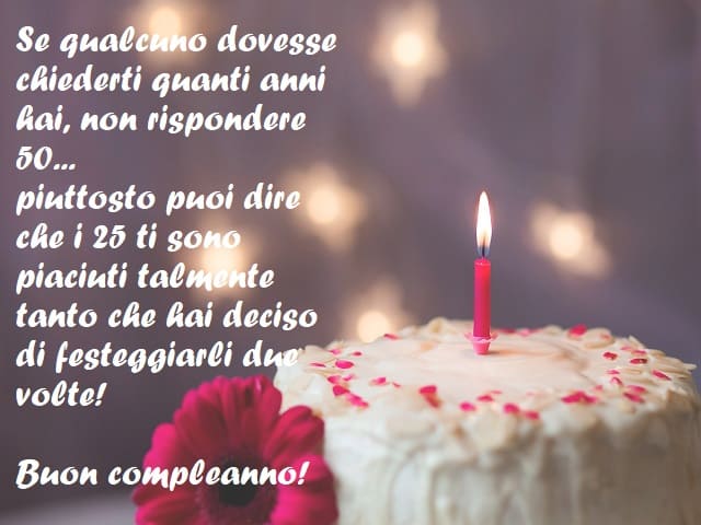 Se qualcuno dovesse chiederti quanti anni hai, non rispondere 50... piuttosto puoi dire che i 25 ti sono piaciuti talmente tanto che hai deciso di festeggiarli due volte! Buon compleanno!