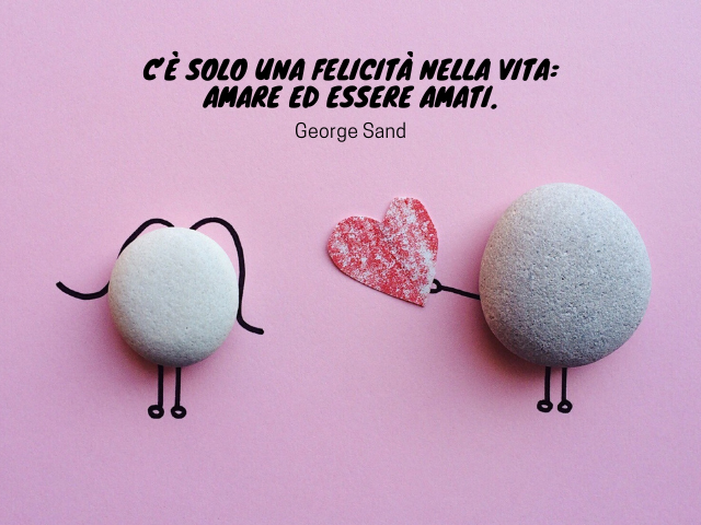 C’è solo una felicità nella vita: amare ed essere amati. George Sand