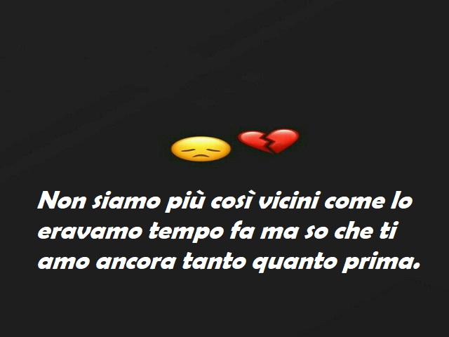 Non siamo più così vicini come lo eravamo tempo fa ma so che ti amo ancora tanto quanto prima.