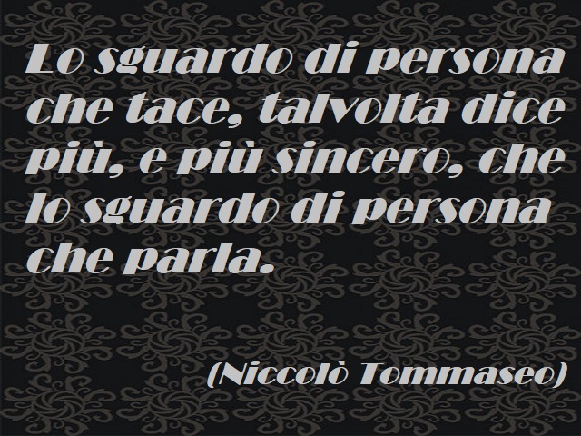 Lo sguardo di persona che tace, talvolta dice più, e più sincero, che lo sguardo di persona che parla. (Niccolò Tommaseo)
