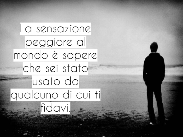La sensazione peggiore al mondo è sapere che sei stato usato da qualcuno di cui ti fidavi.