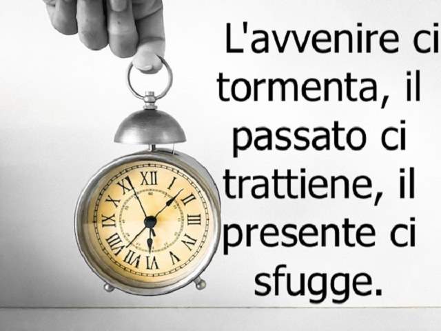 L’avvenire ci tormenta, il passato ci trattiene, il presente ci sfugge.