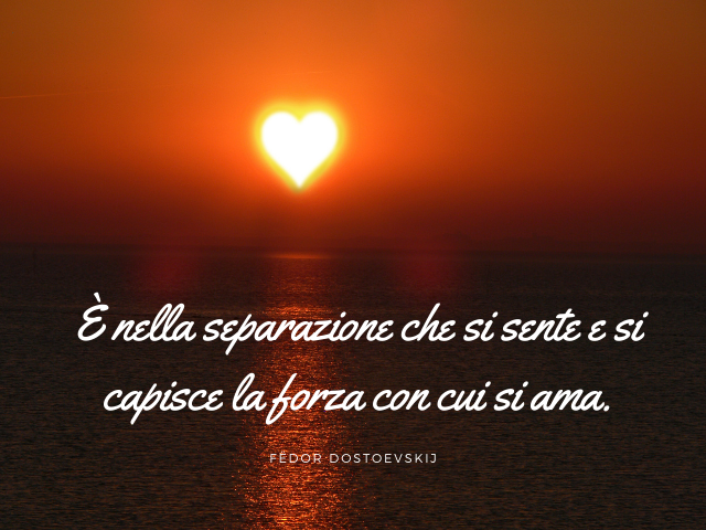 È nella separazione che si sente e si capisce la forza con cui si ama. Fëdor Dostoevskij