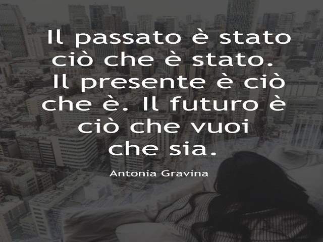 Il passato è stato ciò che è stato. Il presente è ciò che è. Il futuro è ciò che vuoi che sia.Antonia Gravina