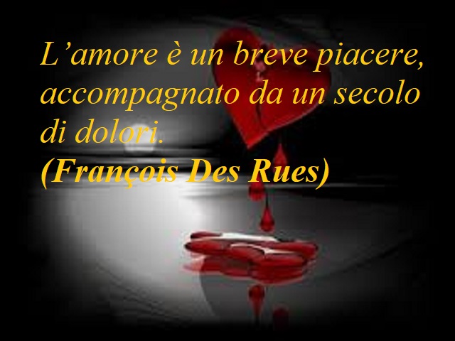 L'amore è una breve piacere, accompagnato da un secolo di dolori. (Francois Des Rues)