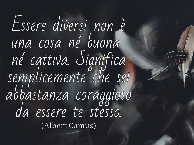 Essere diversi non è una cosa né buona né cattiva. Significa semplicemente che sei abbastanza coraggioso da essere te stesso. (Albert Camus)
