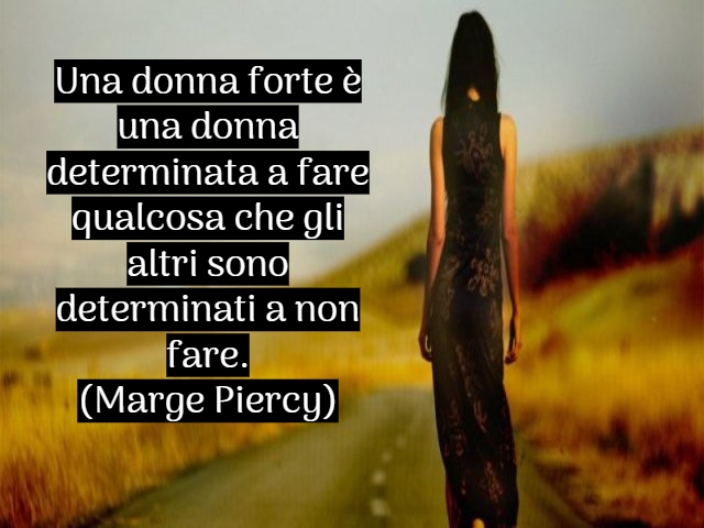 Una donna forte è una donna determinata a fare qualcosa che gli altri sono determinati a non fare.(Marge Piercy)