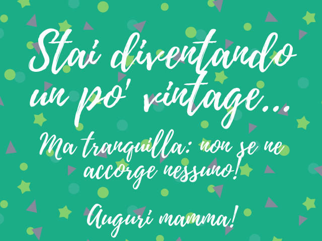 Stai diventando un po' vintage... Ma tranquilla: non se ne accorge nessuno! Auguri mamma!