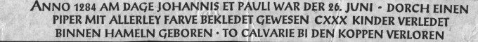 Anno 1284, nel giorno di San Giovanni e Paolo, il 26 giugno - un pifferaio con abiti variopinti adescò 130 bambini nati ad Hamelin che furono presi al calvario del Koppen.                                                                                    
