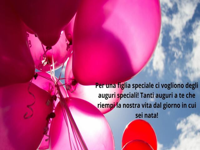 Per una figlia speciale ci vogliono degli auguri speciali! Tanti auguri a te che riempi la nostra vita dal giorno in cui sei nata!