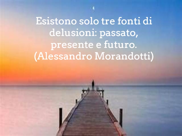 Esistono solo tre fonti di delusioni: passato, presente e futuro.(Alessandro Morandotti)