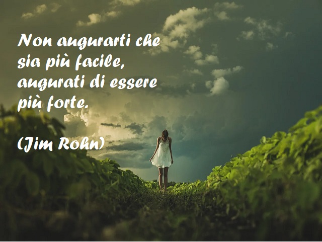 Non augurarti che sia più facile, augurati di essere più forte. (Jim Rohn)