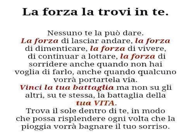 La forza la trovi in te. Nessuno te la può dare. La forza di lasciar andare, la forza di dimenticare, la forza di vivere, di continuar a lottare, la forza di sorridere anche quando non hai voglia di farlo, anche quando qualcuno vorrà portartela via. Vinci