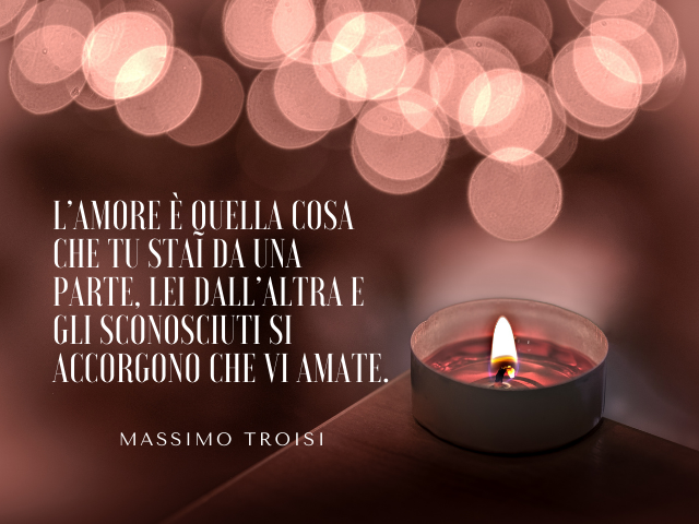 L’amore è quella cosa che tu stai da una parte, lei dall’altra e gli sconosciuti si accorgono che vi amate. Massimo Troisi