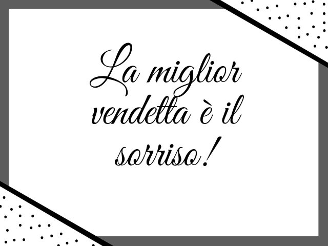 La miglior vendetta è il sorriso!