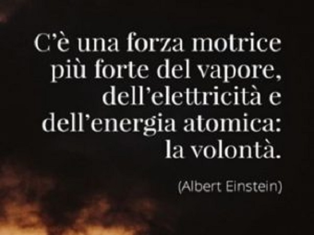 C'è una forza motrice più forte del vapore, dell'elettricità e dell'energia atomica: la volontà. (Albert Einstein)