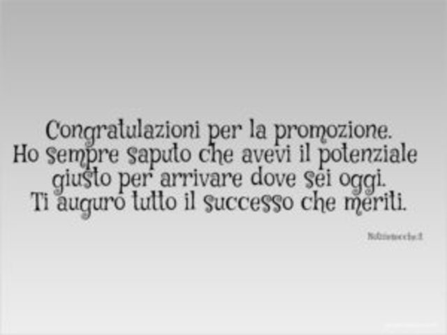 Congratulazioni per la promozione. Ho sempre saputo che avevi il potenziale giusto per arrivare dove sei oggi. Ti auguro tutto il successo che meriti.