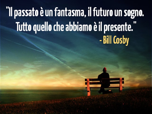 Il passato è un fantasma, il futuro un sogno. Tutto quello che abbiamo è il presente.(Bill Cosby)