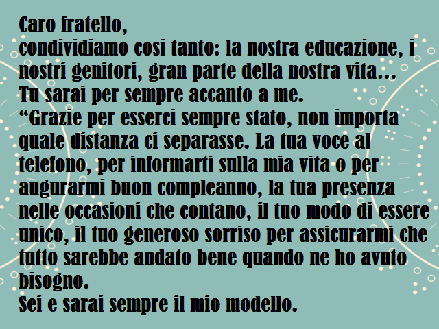 Caro fratello,condividiamo cosi tanto: la nostra educazione, i nostri genitori, gran parte della nostra vita…Tu sarai per sempre accanto a me.“Grazie per esserci sempre stato, non importa quale distanza ci separasse. La tua voce al telefono, per informart